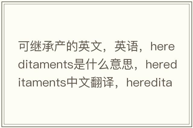 可繼承產(chǎn)的英文，英語，hereditaments是什么意思，hereditaments中文翻譯，hereditaments怎么讀、發(fā)音、用法及例句