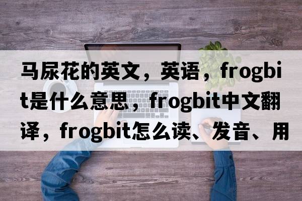 馬尿花的英文，英語，frogbit是什么意思，frogbit中文翻譯，frogbit怎么讀、發(fā)音、用法及例句