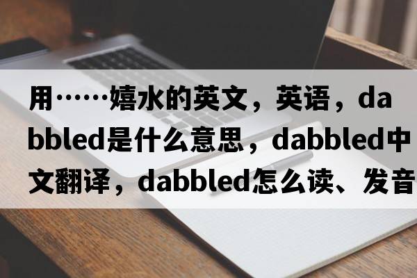 用……嬉水的英文，英語，dabbled是什么意思，dabbled中文翻譯，dabbled怎么讀、發(fā)音、用法及例句