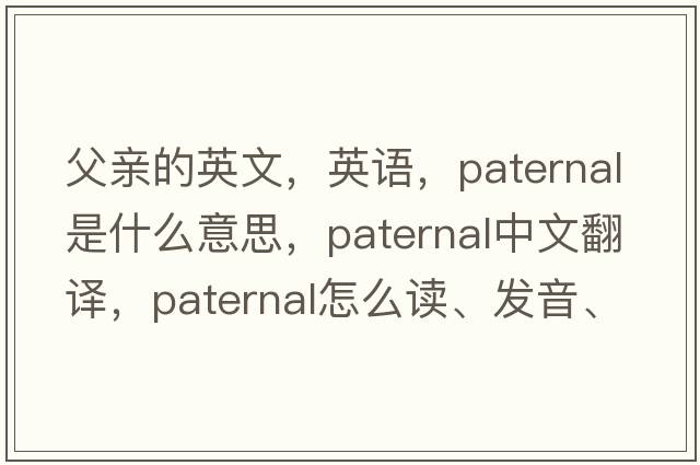 父親的英文，英語，paternal是什么意思，paternal中文翻譯，paternal怎么讀、發(fā)音、用法及例句