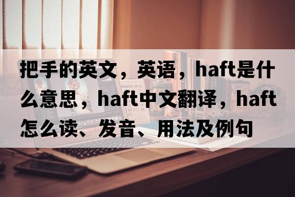 把手的英文，英語，haft是什么意思，haft中文翻譯，haft怎么讀、發(fā)音、用法及例句
