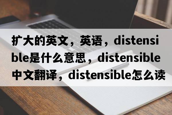 擴(kuò)大的英文，英語，distensible是什么意思，distensible中文翻譯，distensible怎么讀、發(fā)音、用法及例句