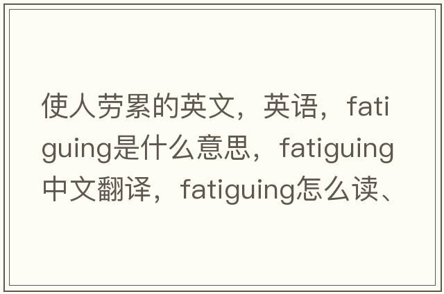 使人勞累的英文，英語，fatiguing是什么意思，fatiguing中文翻譯，fatiguing怎么讀、發(fā)音、用法及例句
