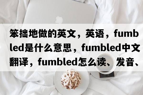 笨拙地做的英文，英語，fumbled是什么意思，fumbled中文翻譯，fumbled怎么讀、發(fā)音、用法及例句