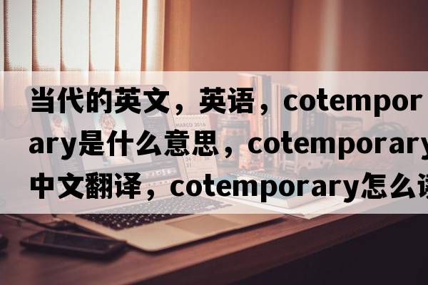 當(dāng)代的英文，英語(yǔ)，cotemporary是什么意思，cotemporary中文翻譯，cotemporary怎么讀、發(fā)音、用法及例句