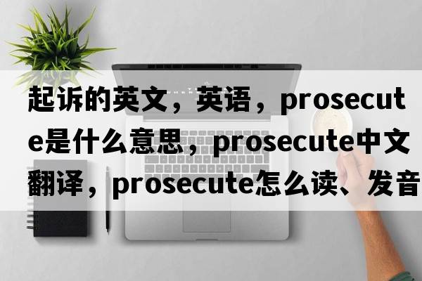 起訴的英文，英語，prosecute是什么意思，prosecute中文翻譯，prosecute怎么讀、發(fā)音、用法及例句