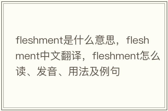fleshment是什么意思，fleshment中文翻譯，fleshment怎么讀、發(fā)音、用法及例句