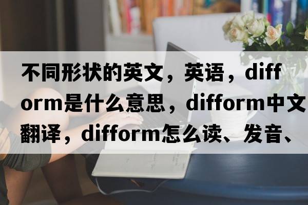 不同形狀的英文，英語，difform是什么意思，difform中文翻譯，difform怎么讀、發(fā)音、用法及例句