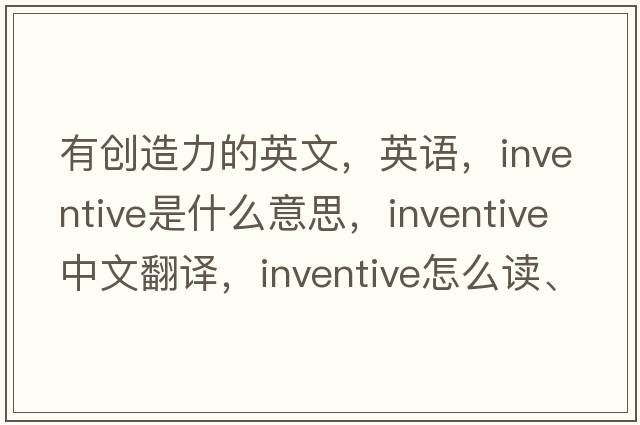 有創(chuàng)造力的英文，英語(yǔ)，inventive是什么意思，inventive中文翻譯，inventive怎么讀、發(fā)音、用法及例句