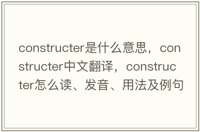 constructer是什么意思，constructer中文翻譯，constructer怎么讀、發(fā)音、用法及例句