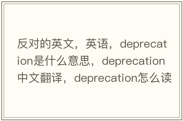 反對的英文，英語，deprecation是什么意思，deprecation中文翻譯，deprecation怎么讀、發(fā)音、用法及例句