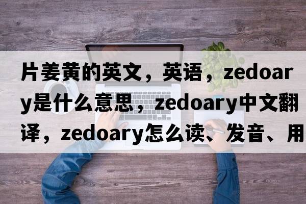 片姜黃的英文，英語，zedoary是什么意思，zedoary中文翻譯，zedoary怎么讀、發(fā)音、用法及例句