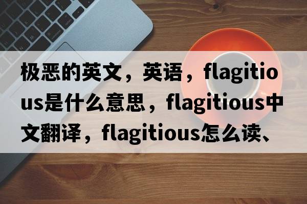 極惡的英文，英語，flagitious是什么意思，flagitious中文翻譯，flagitious怎么讀、發(fā)音、用法及例句