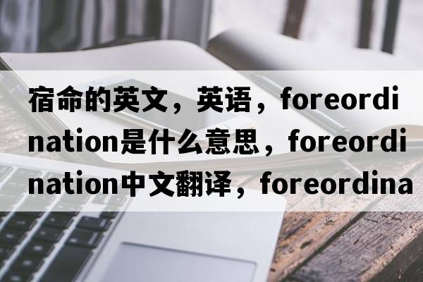 宿命的英文，英語(yǔ)，foreordination是什么意思，foreordination中文翻譯，foreordination怎么讀、發(fā)音、用法及例句