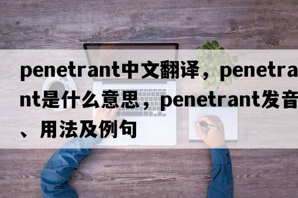penetrant中文翻譯，penetrant是什么意思，penetrant發(fā)音、用法及例句