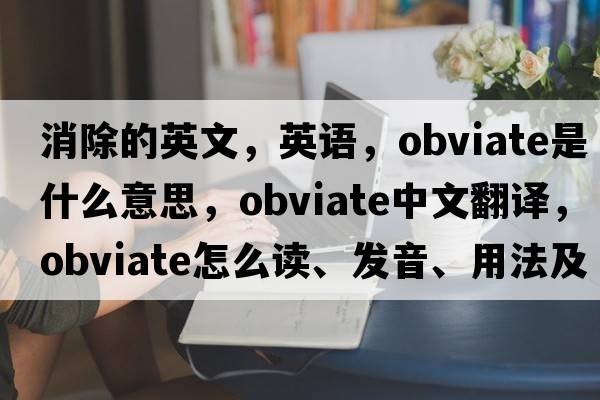 消除的英文，英語，obviate是什么意思，obviate中文翻譯，obviate怎么讀、發(fā)音、用法及例句
