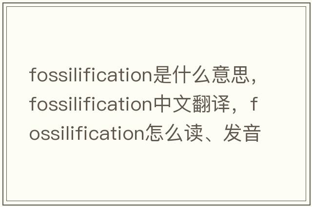 fossilification是什么意思，fossilification中文翻譯，fossilification怎么讀、發(fā)音、用法及例句