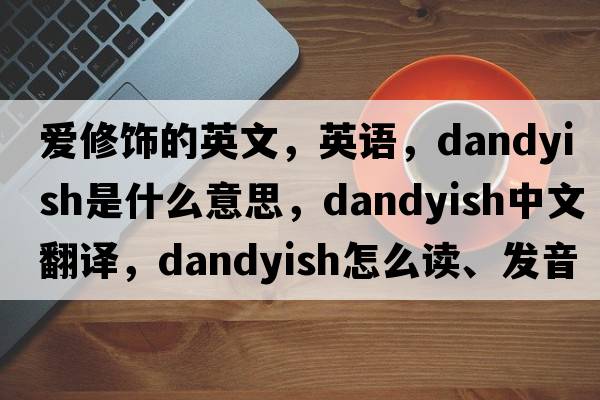 愛修飾的英文，英語，dandyish是什么意思，dandyish中文翻譯，dandyish怎么讀、發(fā)音、用法及例句