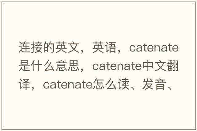 連接的英文，英語(yǔ)，catenate是什么意思，catenate中文翻譯，catenate怎么讀、發(fā)音、用法及例句