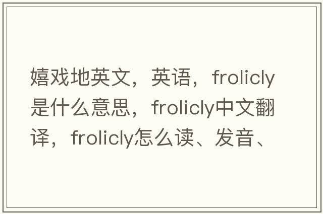 嬉戲地英文，英語，frolicly是什么意思，frolicly中文翻譯，frolicly怎么讀、發(fā)音、用法及例句
