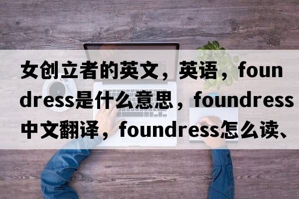 女創(chuàng)立者的英文，英語，foundress是什么意思，foundress中文翻譯，foundress怎么讀、發(fā)音、用法及例句