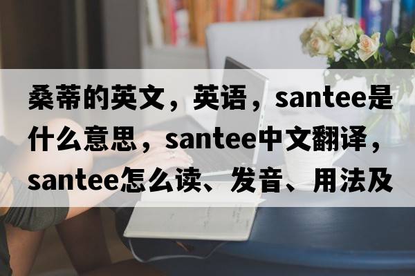 桑蒂的英文，英語，Santee是什么意思，Santee中文翻譯，Santee怎么讀、發(fā)音、用法及例句