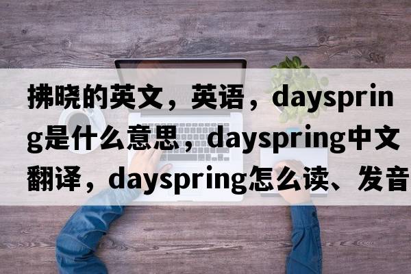 拂曉的英文，英語，dayspring是什么意思，dayspring中文翻譯，dayspring怎么讀、發(fā)音、用法及例句