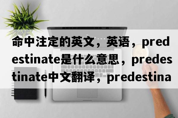 命中注定的英文，英語，predestinate是什么意思，predestinate中文翻譯，predestinate怎么讀、發(fā)音、用法及例句