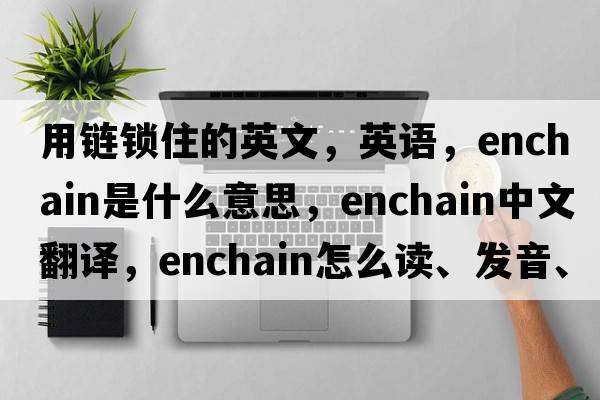 用鏈鎖住的英文，英語，enchain是什么意思，enchain中文翻譯，enchain怎么讀、發(fā)音、用法及例句
