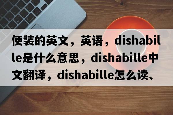 便裝的英文，英語(yǔ)，dishabille是什么意思，dishabille中文翻譯，dishabille怎么讀、發(fā)音、用法及例句