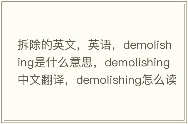 拆除的英文，英語(yǔ)，demolishing是什么意思，demolishing中文翻譯，demolishing怎么讀、發(fā)音、用法及例句