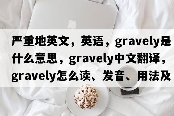 嚴(yán)重地英文，英語，gravely是什么意思，gravely中文翻譯，gravely怎么讀、發(fā)音、用法及例句
