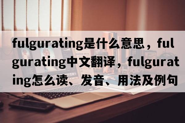 fulgurating是什么意思，fulgurating中文翻譯，fulgurating怎么讀、發(fā)音、用法及例句