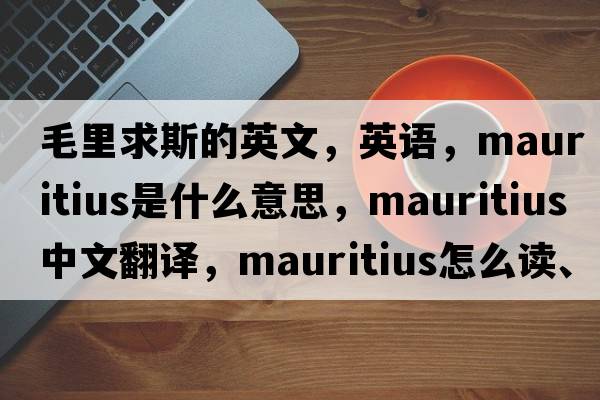 毛里求斯的英文，英語，Mauritius是什么意思，Mauritius中文翻譯，Mauritius怎么讀、發(fā)音、用法及例句