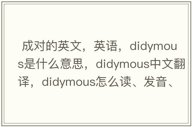  成對的英文，英語，didymous是什么意思，didymous中文翻譯，didymous怎么讀、發(fā)音、用法及例句