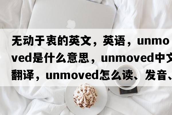 無動(dòng)于衷的英文，英語，unmoved是什么意思，unmoved中文翻譯，unmoved怎么讀、發(fā)音、用法及例句