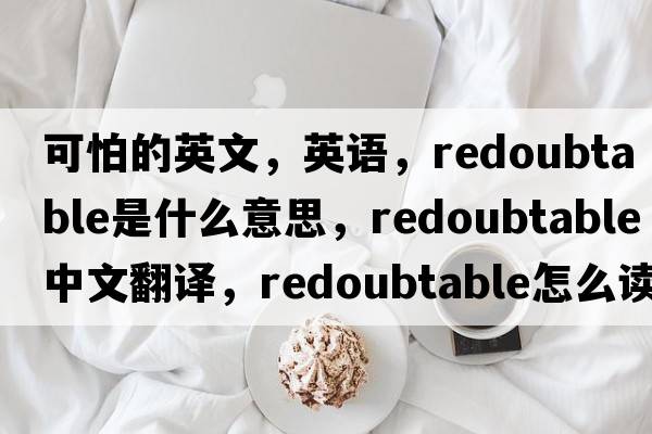 可怕的英文，英語，redoubtable是什么意思，redoubtable中文翻譯，redoubtable怎么讀、發(fā)音、用法及例句