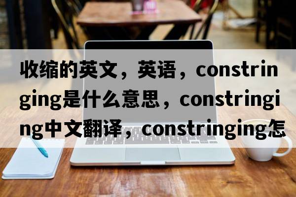 收縮的英文，英語(yǔ)，constringing是什么意思，constringing中文翻譯，constringing怎么讀、發(fā)音、用法及例句