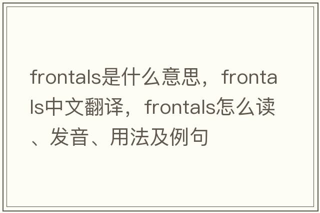 frontals是什么意思，frontals中文翻譯，frontals怎么讀、發(fā)音、用法及例句