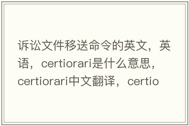 訴訟文件移送命令的英文，英語，certiorari是什么意思，certiorari中文翻譯，certiorari怎么讀、發(fā)音、用法及例句