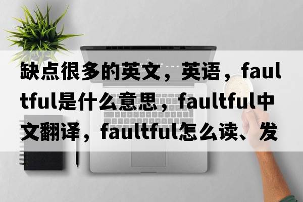 缺點(diǎn)很多的英文，英語(yǔ)，faultful是什么意思，faultful中文翻譯，faultful怎么讀、發(fā)音、用法及例句