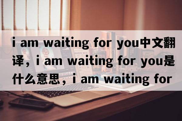 i am waiting for you中文翻譯，i am waiting for you是什么意思，i am waiting for you發(fā)音、用法及例句