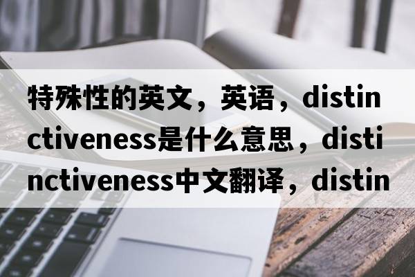 特殊性的英文，英語(yǔ)，distinctiveness是什么意思，distinctiveness中文翻譯，distinctiveness怎么讀、發(fā)音、用法及例句