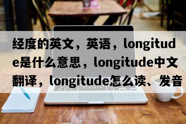 經(jīng)度的英文，英語，longitude是什么意思，longitude中文翻譯，longitude怎么讀、發(fā)音、用法及例句