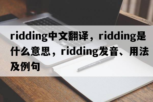 ridding中文翻譯，ridding是什么意思，ridding發(fā)音、用法及例句