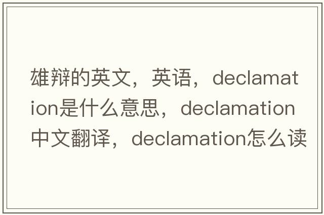 雄辯的英文，英語(yǔ)，declamation是什么意思，declamation中文翻譯，declamation怎么讀、發(fā)音、用法及例句