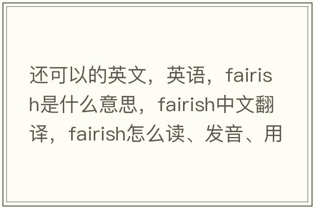 還可以的英文，英語，fairish是什么意思，fairish中文翻譯，fairish怎么讀、發(fā)音、用法及例句