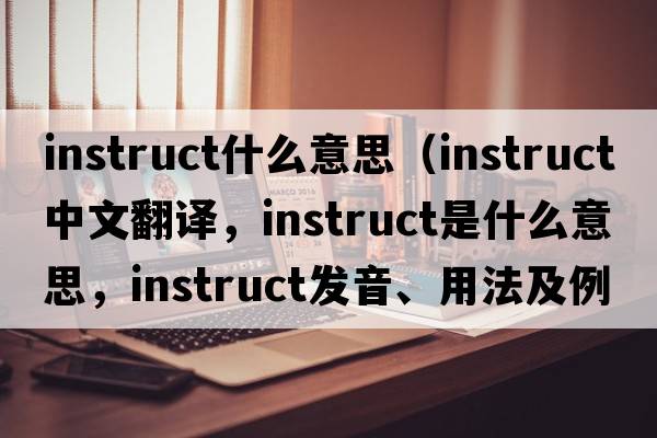 instruct什么意思（instruct中文翻譯，instruct是什么意思，instruct發(fā)音、用法及例句）
