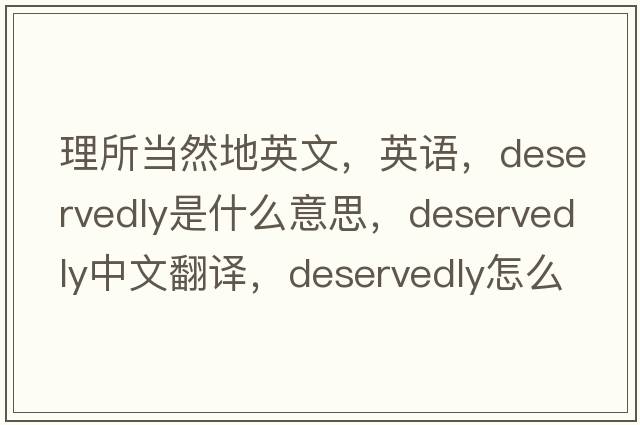 理所當然地英文，英語，deservedly是什么意思，deservedly中文翻譯，deservedly怎么讀、發(fā)音、用法及例句