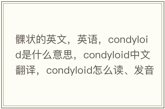 髁狀的英文，英語，condyloid是什么意思，condyloid中文翻譯，condyloid怎么讀、發(fā)音、用法及例句